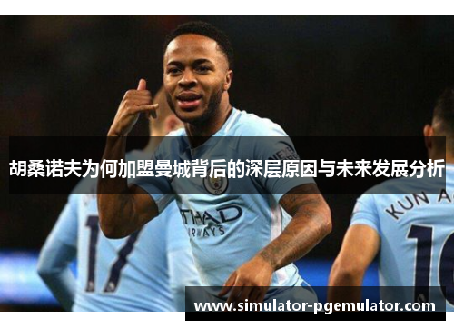 胡桑诺夫为何加盟曼城背后的深层原因与未来发展分析 胡桑诺夫为何加盟曼城背后的深层原因与未来发展分析