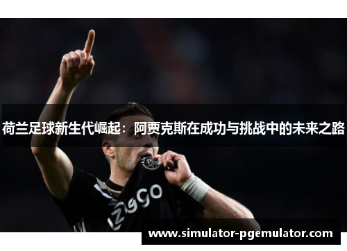 荷兰足球新生代崛起:阿贾克斯在成功与挑战中的未来之路 荷兰足球新生代崛起:阿贾克斯在成功与挑战中的未来之路