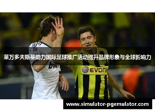 莱万多夫斯基助力国际足球推广活动提升品牌形象与全球影响力 莱万多夫斯基助力国际足球推广活动提升品牌形象与全球影响力