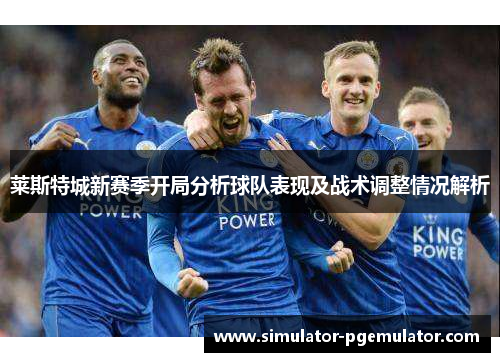 莱斯特城新赛季开局分析球队表现及战术调整情况解析 莱斯特城新赛季开局分析球队表现及战术调整情况解析
