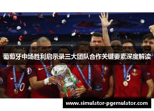 葡萄牙中场胜利启示录三大团队合作关键要素深度解读 葡萄牙中场胜利启示录三大团队合作关键要素深度解读