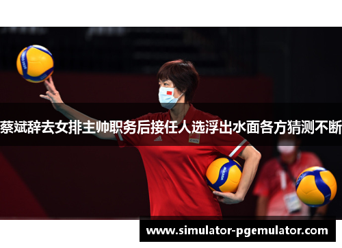 蔡斌辞去女排主帅职务后接任人选浮出水面各方猜测不断 蔡斌辞去女排主帅职务后接任人选浮出水面各方猜测不断