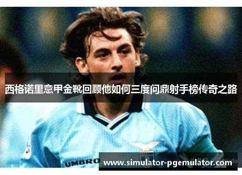 西格诺里意甲金靴回顾他如何三度问鼎射手榜传奇之路 西格诺里意甲金靴回顾他如何三度问鼎射手榜传奇之路