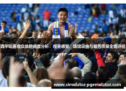 西甲比赛观众体验调查分析:观赛感受、场馆设施与服务质量全面评估 西甲比赛观众体验调查分析:观赛感受、场馆设施与服务质量全面评估