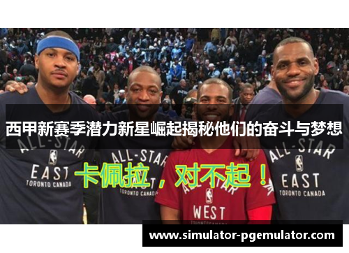 西甲新赛季潜力新星崛起揭秘他们的奋斗与梦想 西甲新赛季潜力新星崛起揭秘他们的奋斗与梦想