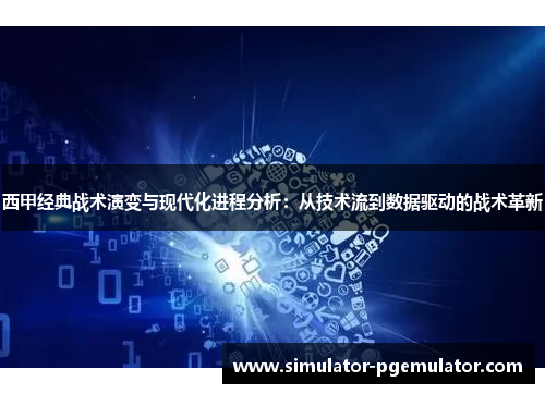 西甲经典战术演变与现代化进程分析:从技术流到数据驱动的战术革新 西甲经典战术演变与现代化进程分析:从技术流到数据驱动的战术革新