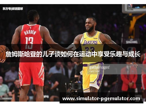 詹姆斯哈登的儿子谈如何在运动中享受乐趣与成长 詹姆斯哈登的儿子谈如何在运动中享受乐趣与成长