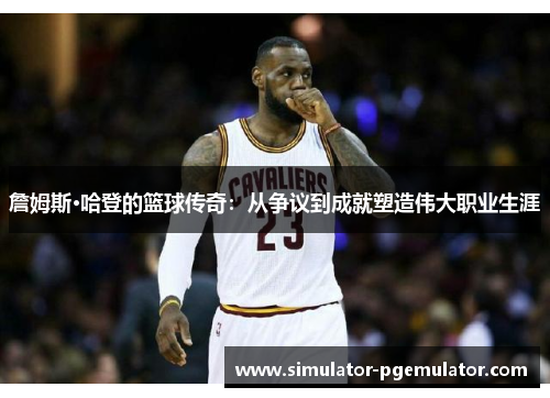 詹姆斯·哈登的篮球传奇:从争议到成就塑造伟大职业生涯 詹姆斯·哈登的篮球传奇:从争议到成就塑造伟大职业生涯