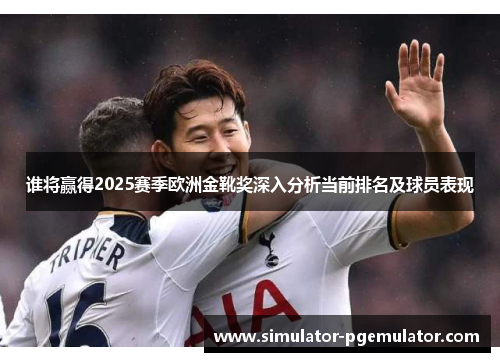 谁将赢得2025赛季欧洲金靴奖深入分析当前排名及球员表现 谁将赢得2025赛季欧洲金靴奖深入分析当前排名及球员表现
