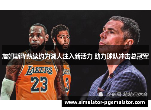 詹姆斯降薪续约为湖人注入新活力 助力球队冲击总冠军 詹姆斯降薪续约为湖人注入新活力 助力球队冲击总冠军