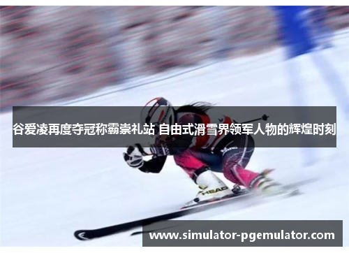 谷爱凌再度夺冠称霸崇礼站 自由式滑雪界领军人物的辉煌时刻 谷爱凌再度夺冠称霸崇礼站 自由式滑雪界领军人物的辉煌时刻