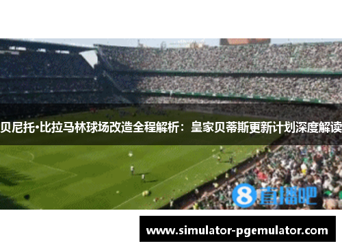 贝尼托·比拉马林球场改造全程解析:皇家贝蒂斯更新计划深度解读 贝尼托·比拉马林球场改造全程解析:皇家贝蒂斯更新计划深度解读