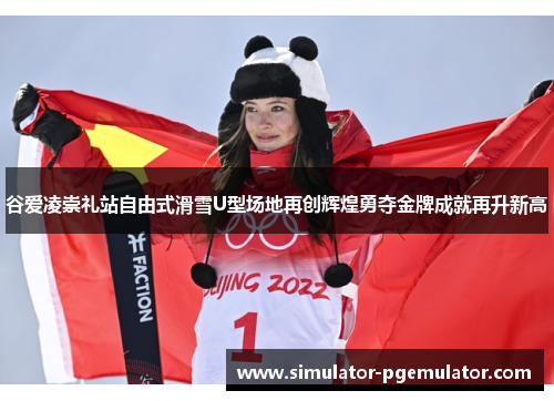 谷爱凌崇礼站自由式滑雪U型场地再创辉煌勇夺金牌成就再升新高 谷爱凌崇礼站自由式滑雪U型场地再创辉煌勇夺金牌成就再升新高