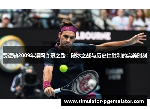 费德勒2009年澳网夺冠之路:破冰之战与历史性胜利的完美时刻 费德勒2009年澳网夺冠之路:破冰之战与历史性胜利的完美时刻