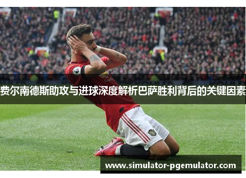 费尔南德斯助攻与进球深度解析巴萨胜利背后的关键因素 费尔南德斯助攻与进球深度解析巴萨胜利背后的关键因素