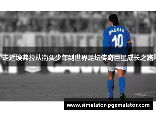 走近埃弗拉从街头少年到世界足坛传奇巨星成长之路 走近埃弗拉从街头少年到世界足坛传奇巨星成长之路