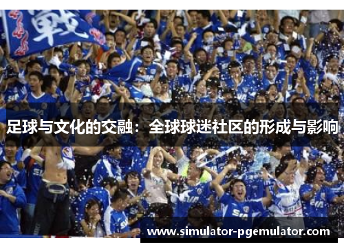 足球与文化的交融:全球球迷社区的形成与影响 足球与文化的交融:全球球迷社区的形成与影响
