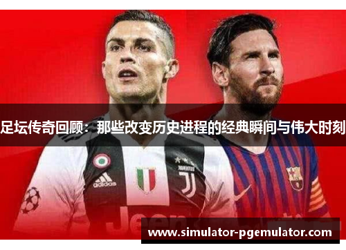 足坛传奇回顾:那些改变历史进程的经典瞬间与伟大时刻 足坛传奇回顾:那些改变历史进程的经典瞬间与伟大时刻