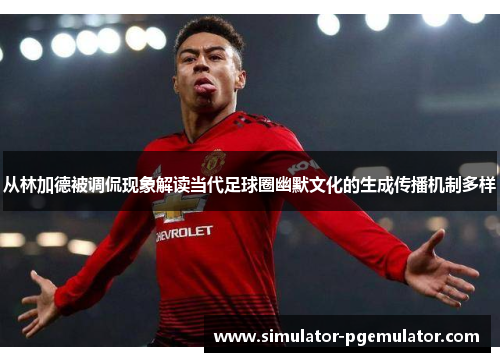 从林加德被调侃现象解读当代足球圈幽默文化的生成传播机制多样 从林加德被调侃现象解读当代足球圈幽默文化的生成传播机制多样
