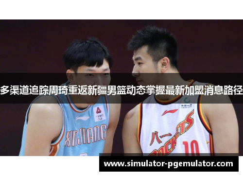 多渠道追踪周琦重返新疆男篮动态掌握最新加盟消息路径 多渠道追踪周琦重返新疆男篮动态掌握最新加盟消息路径