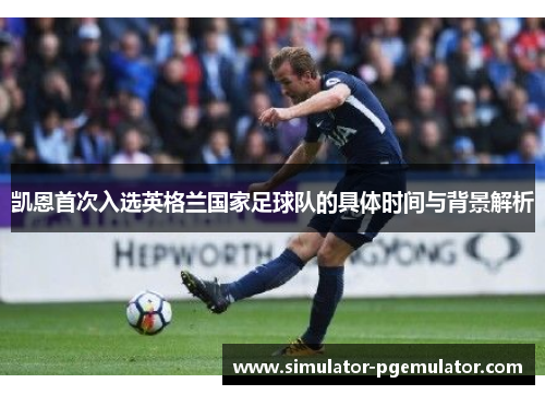 凯恩首次入选英格兰国家足球队的具体时间与背景解析 凯恩首次入选英格兰国家足球队的具体时间与背景解析