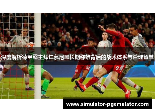 深度解析德甲霸主拜仁慕尼黑长期称雄背后的战术体系与管理智慧 深度解析德甲霸主拜仁慕尼黑长期称雄背后的战术体系与管理智慧