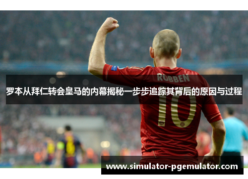 罗本从拜仁转会皇马的内幕揭秘一步步追踪其背后的原因与过程 罗本从拜仁转会皇马的内幕揭秘一步步追踪其背后的原因与过程