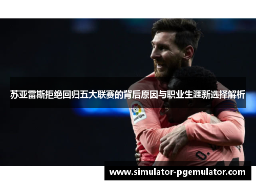 苏亚雷斯拒绝回归五大联赛的背后原因与职业生涯新选择解析 苏亚雷斯拒绝回归五大联赛的背后原因与职业生涯新选择解析