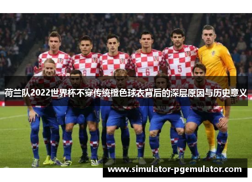 荷兰队2022世界杯不穿传统橙色球衣背后的深层原因与历史意义 荷兰队2022世界杯不穿传统橙色球衣背后的深层原因与历史意义