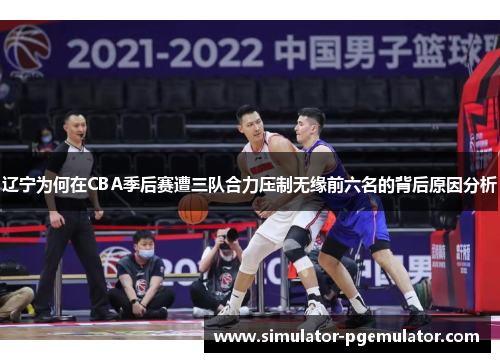 辽宁为何在CBA季后赛遭三队合力压制无缘前六名的背后原因分析 辽宁为何在CBA季后赛遭三队合力压制无缘前六名的背后原因分析