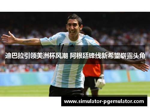 迪巴拉引领美洲杯风潮 阿根廷锋线新希望崭露头角 迪巴拉引领美洲杯风潮 阿根廷锋线新希望崭露头角