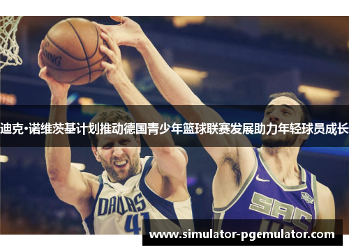 迪克·诺维茨基计划推动德国青少年篮球联赛发展助力年轻球员成长 迪克·诺维茨基计划推动德国青少年篮球联赛发展助力年轻球员成长