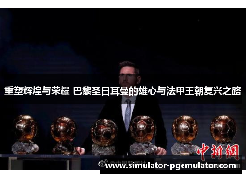 重塑辉煌与荣耀 巴黎圣日耳曼的雄心与法甲王朝复兴之路 重塑辉煌与荣耀 巴黎圣日耳曼的雄心与法甲王朝复兴之路