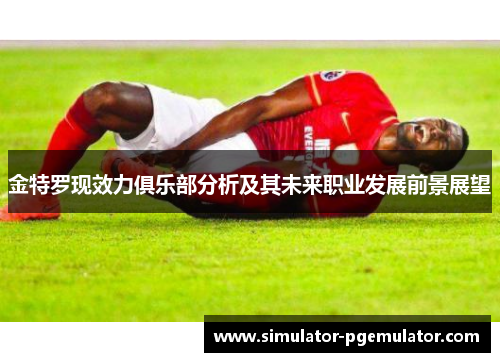 金特罗现效力俱乐部分析及其未来职业发展前景展望 金特罗现效力俱乐部分析及其未来职业发展前景展望