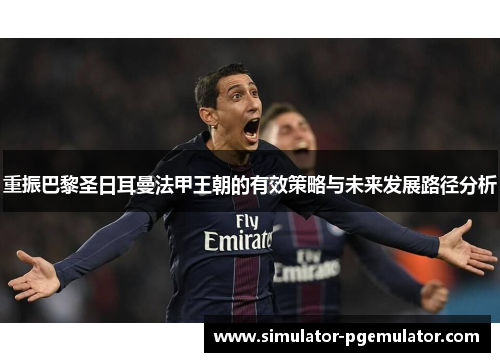 重振巴黎圣日耳曼法甲王朝的有效策略与未来发展路径分析 重振巴黎圣日耳曼法甲王朝的有效策略与未来发展路径分析