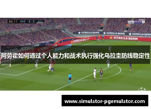 阿劳霍如何通过个人能力和战术执行强化乌拉圭防线稳定性 阿劳霍如何通过个人能力和战术执行强化乌拉圭防线稳定性