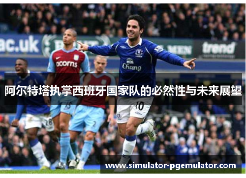 阿尔特塔执掌西班牙国家队的必然性与未来展望