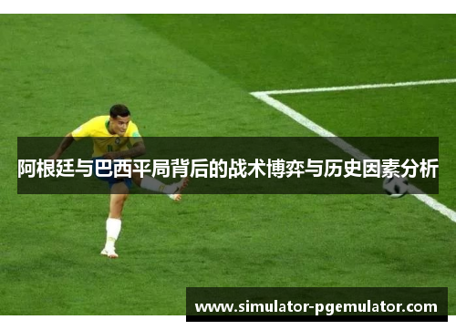 阿根廷与巴西平局背后的战术博弈与历史因素分析