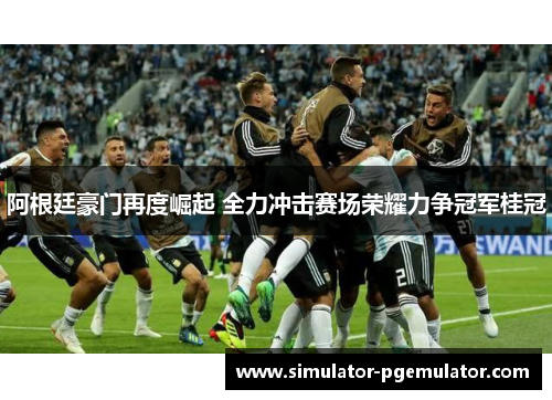 阿根廷豪门再度崛起 全力冲击赛场荣耀力争冠军桂冠