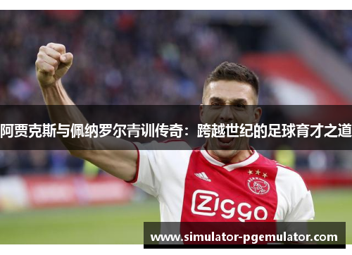 阿贾克斯与佩纳罗尔青训传奇:跨越世纪的足球育才之道 阿贾克斯与佩纳罗尔青训传奇:跨越世纪的足球育才之道