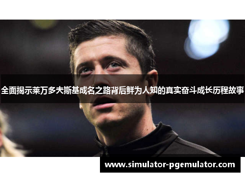 全面揭示莱万多夫斯基成名之路背后鲜为人知的真实奋斗成长历程故事