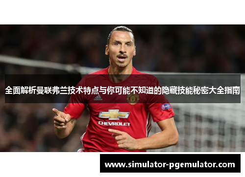 全面解析曼联弗兰技术特点与你可能不知道的隐藏技能秘密大全指南 全面解析曼联弗兰技术特点与你可能不知道的隐藏技能秘密大全指南