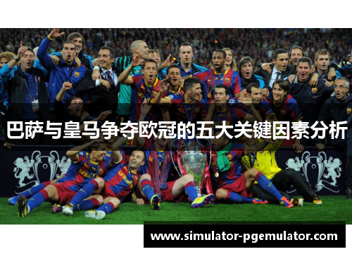 巴萨与皇马争夺欧冠的五大关键因素分析 巴萨与皇马争夺欧冠的五大关键因素分析