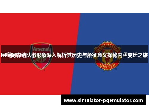 围绕阿森纳队徽形象深入解析其历史与象征意义探秘内涵变迁之旅 围绕阿森纳队徽形象深入解析其历史与象征意义探秘内涵变迁之旅