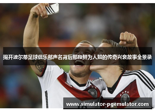 揭开波尔蒂足球俱乐部声名背后那段鲜为人知的传奇兴衰故事全景录 揭开波尔蒂足球俱乐部声名背后那段鲜为人知的传奇兴衰故事全景录