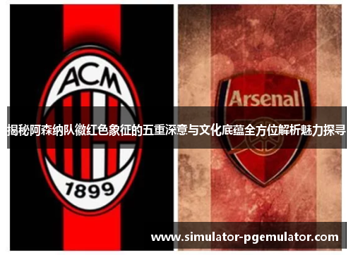 揭秘阿森纳队徽红色象征的五重深意与文化底蕴全方位解析魅力探寻 揭秘阿森纳队徽红色象征的五重深意与文化底蕴全方位解析魅力探寻