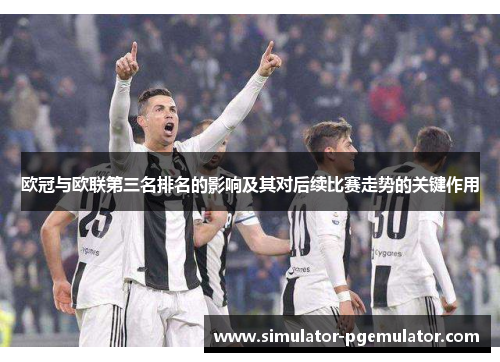 欧冠与欧联第三名排名的影响及其对后续比赛走势的关键作用 欧冠与欧联第三名排名的影响及其对后续比赛走势的关键作用
