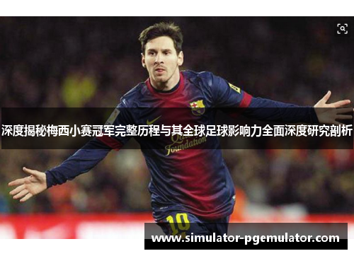 深度揭秘梅西小赛冠军完整历程与其全球足球影响力全面深度研究剖析