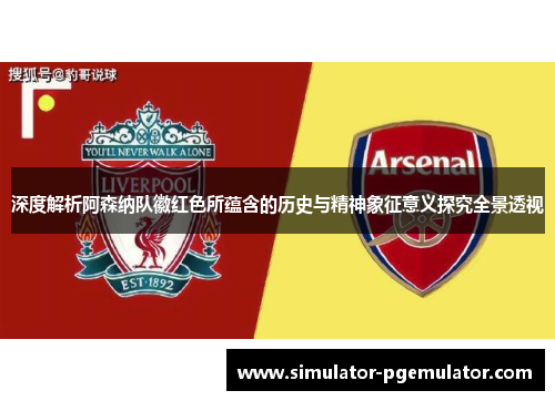 深度解析阿森纳队徽红色所蕴含的历史与精神象征意义探究全景透视 深度解析阿森纳队徽红色所蕴含的历史与精神象征意义探究全景透视