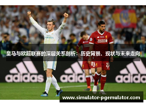 皇马与欧超联赛的深层关系剖析:历史背景、现状与未来走向 皇马与欧超联赛的深层关系剖析:历史背景、现状与未来走向